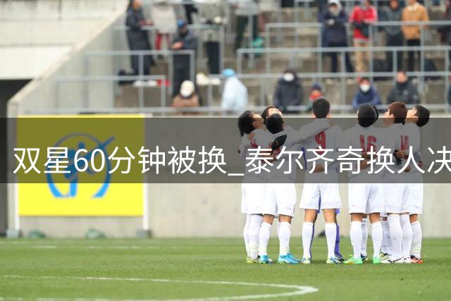 双星60分钟被换 泰尔齐奇换人决定引热议